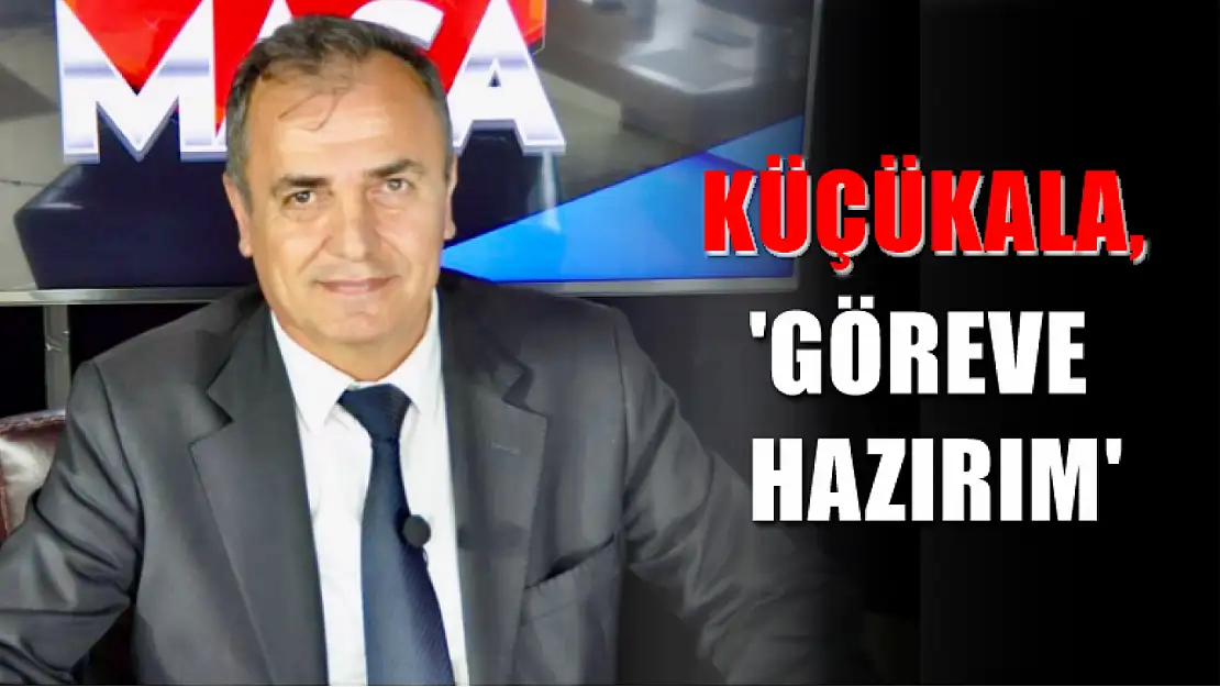 Küçükala, 'Göreve Hazırım'