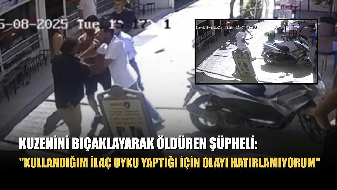 Kuzenini bıçaklayarak öldüren şüpheli: 'Kullandığım ilaç uyku yaptığı için olayı hatırlamıyorum'