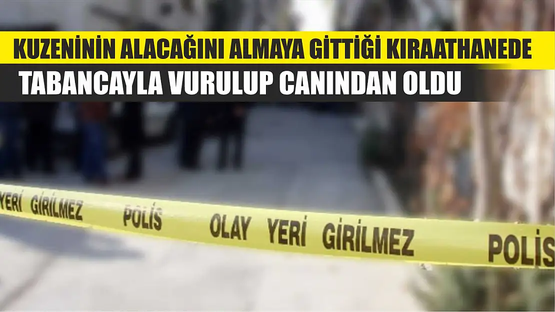 Kuzeninin alacağını almaya gittiği kıraathanede tabancayla vurulup canından oldu