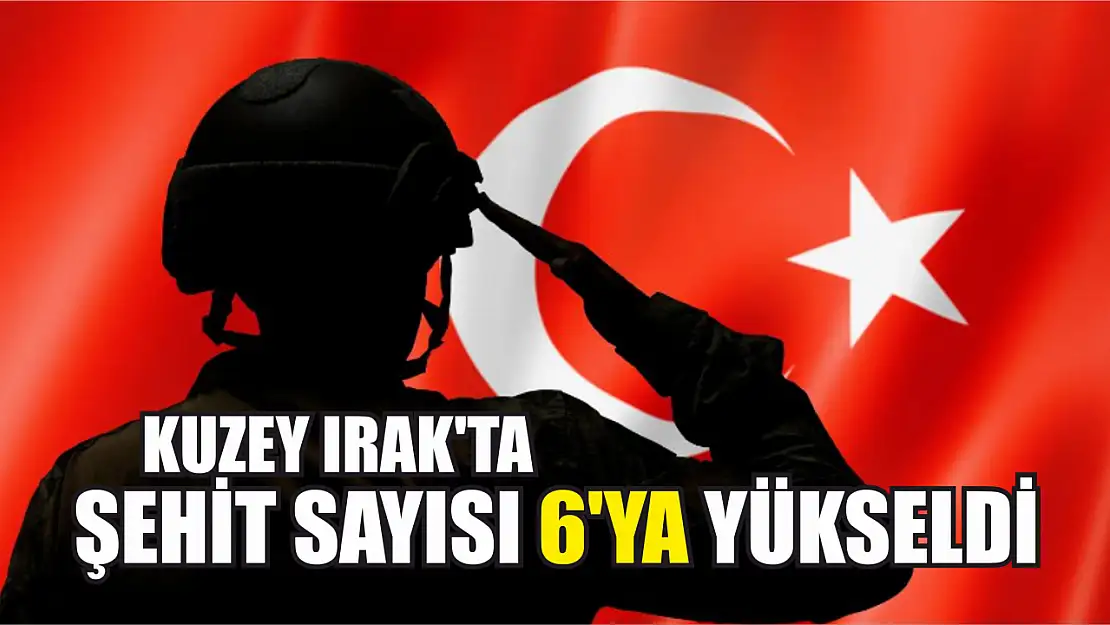 Kuzey Irak'ta şehit sayısı 6'ya yükseldi