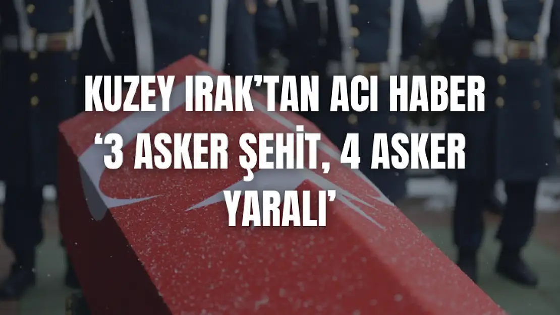 Kuzey Irak'tan Acı Haber, 3 asker şehit 4 asker yaralı