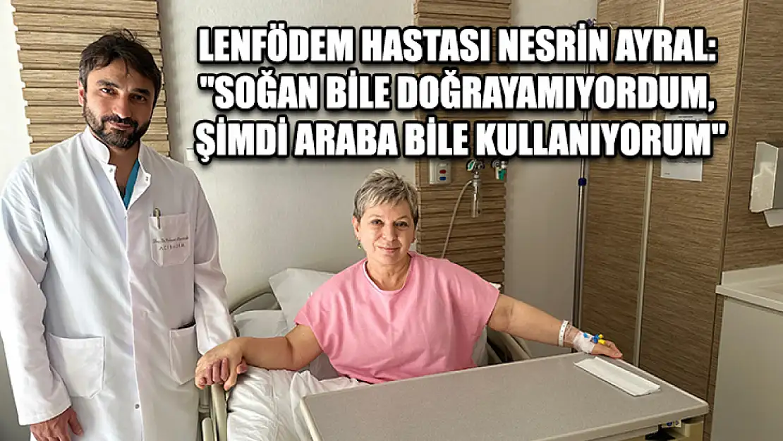 Lenfödem hastası Nesrin Ayral: 'Soğan bile doğrayamıyordum, şimdi araba bile kullanıyorum'