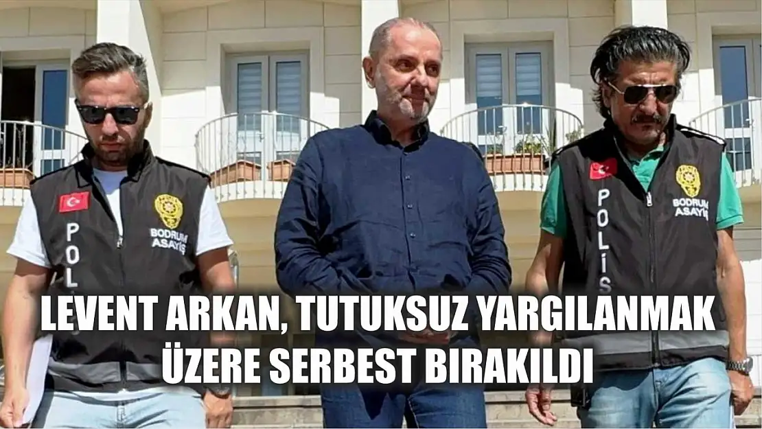 Levent Arkan, tutuksuz yargılanmak üzere serbest bırakıldı