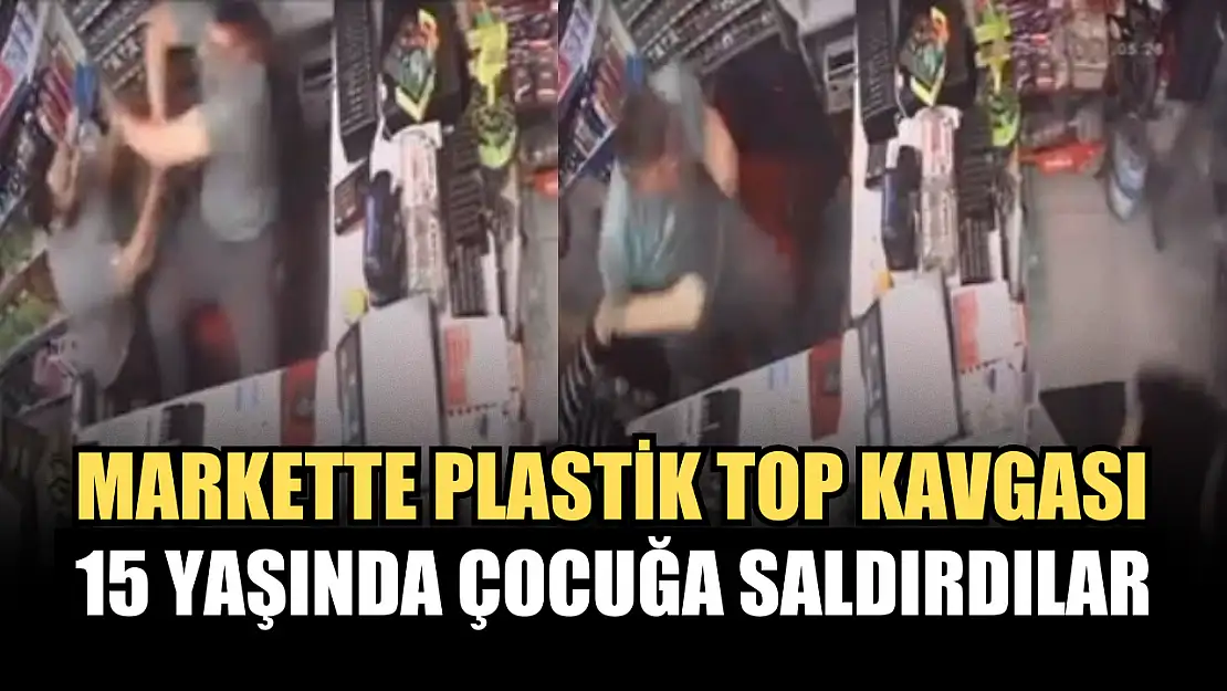 Markette plastik top kavgası: 15 yaşında çocuğa saldırdılar