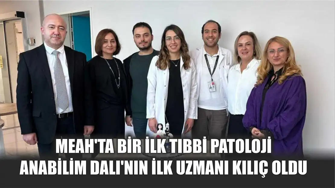 MEAH'ta bir ilk Tıbbi Patoloji Anabilim Dalı'nın ilk uzmanı Kılıç oldu