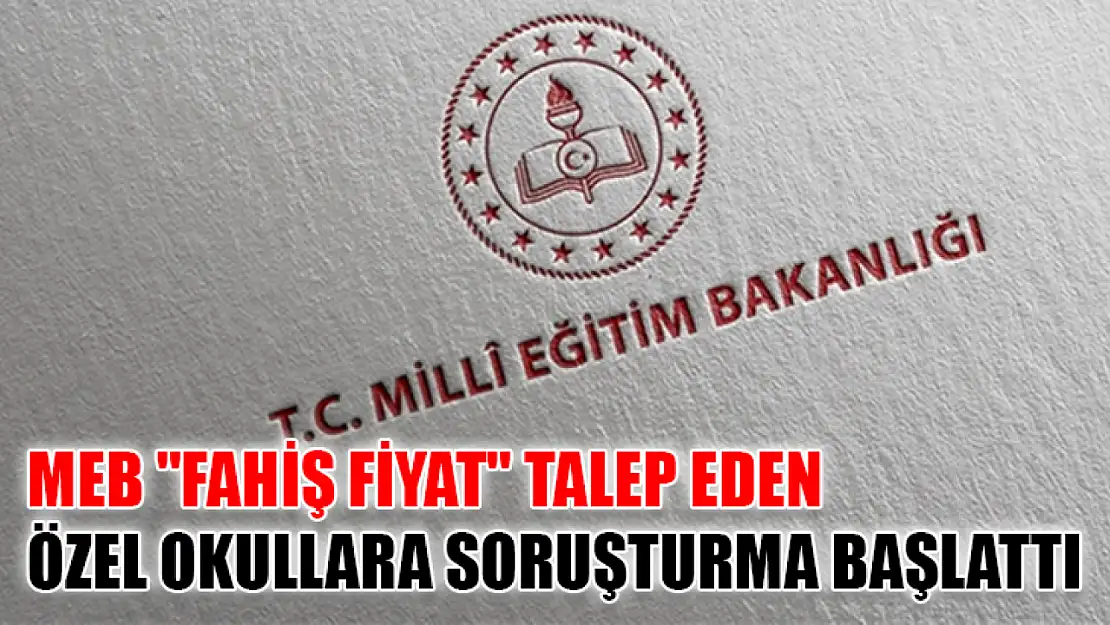 MEB 'fahiş fiyat'  talep eden özel okullara soruşturma başlattı