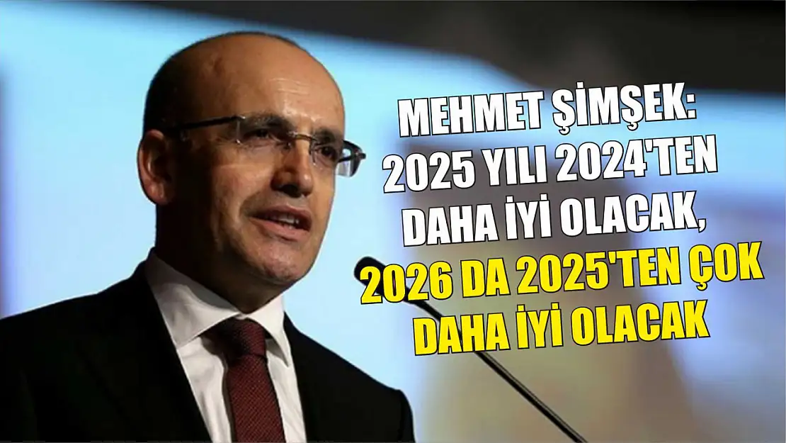 Mehmet Şimşek: 2025 yılı 2024'ten daha iyi olacak, 2026 da 2025'ten çok daha iyi olacak