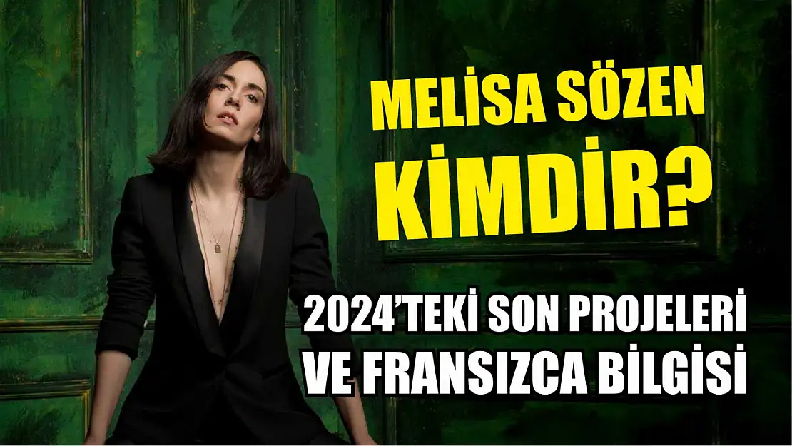 Melisa Sözen Kimdir? 2024'teki Son Projeleri ve Fransızca Bilgisi