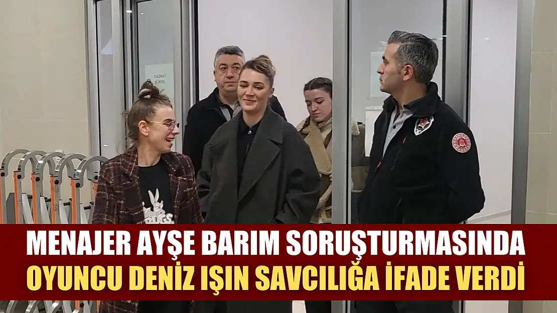 Menajer Ayşe Barım soruşturmasında oyuncu Deniz Işın Savcılığa ifade verdi