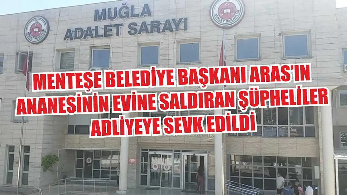 Menteşe Belediye Başkanı Aras'ın ananesinin evine saldıran şüpheliler adliyeye sevk edildi