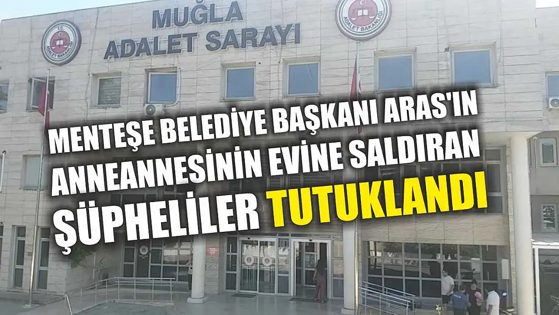Menteşe Belediye Başkanı Aras'ın anneannesinin evine saldıran şüpheliler tutuklandı