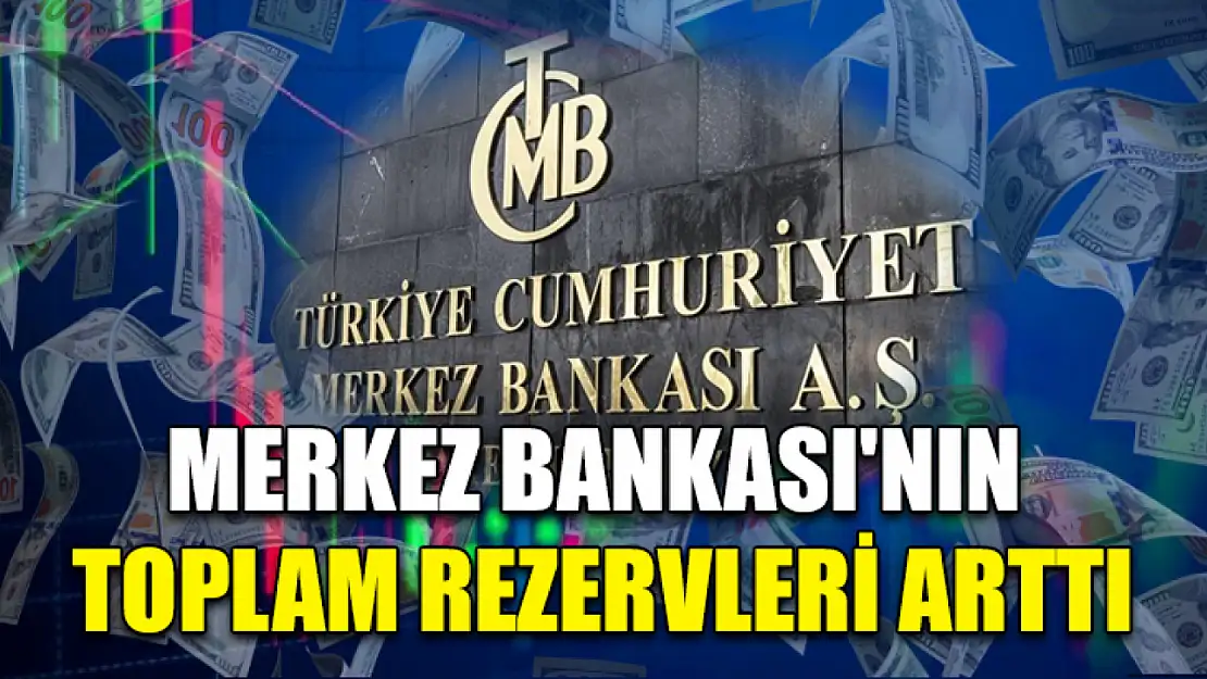 Merkez Bankası'nın toplam rezervleri arttı