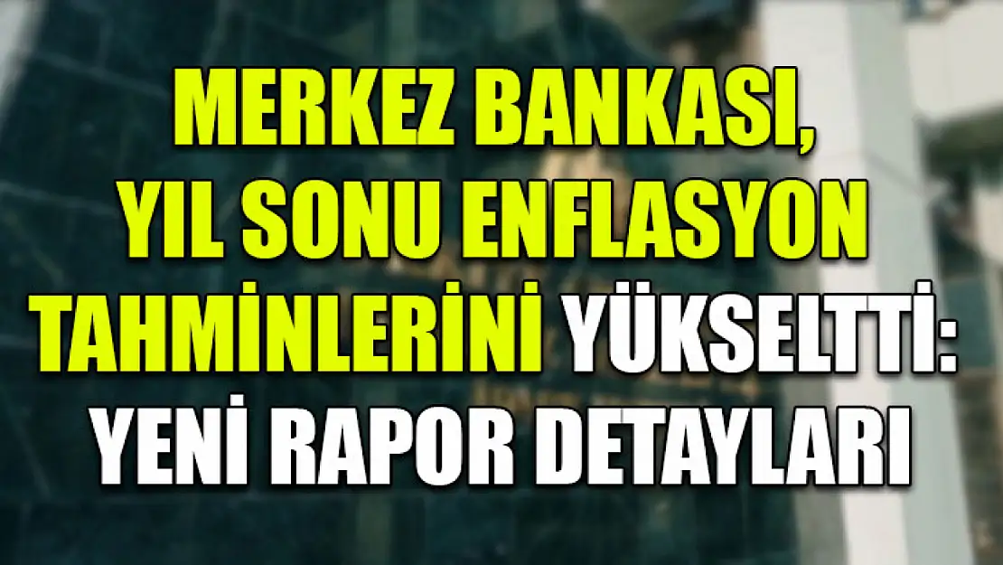 Merkez Bankası, Yıl Sonu Enflasyon Tahminlerini Yükseltti: Yeni Rapor Detayları