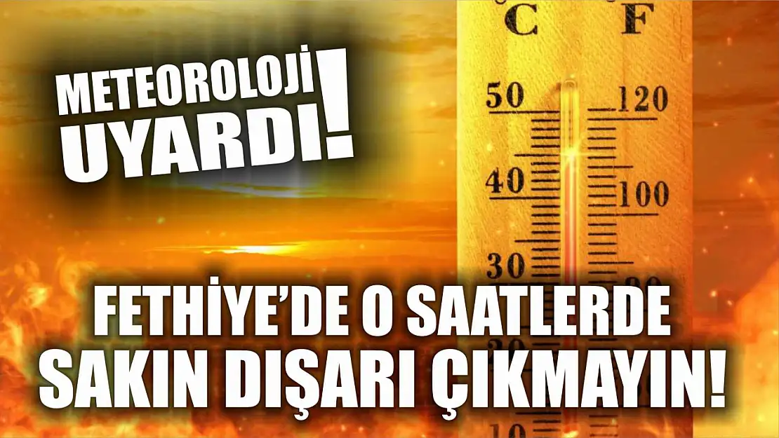 Meteoroloji uyardı: Fethiye'de o saatlerde sakın dışarı çıkmayın!