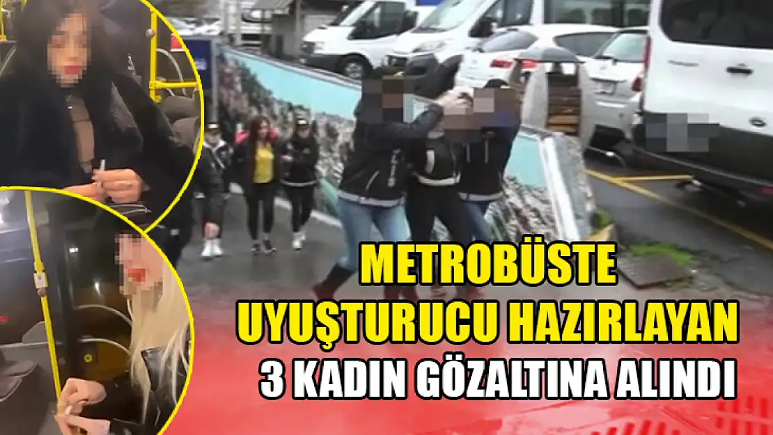 Metrobüste uyuşturucu hazırlayan 3 kadın gözaltına alındı