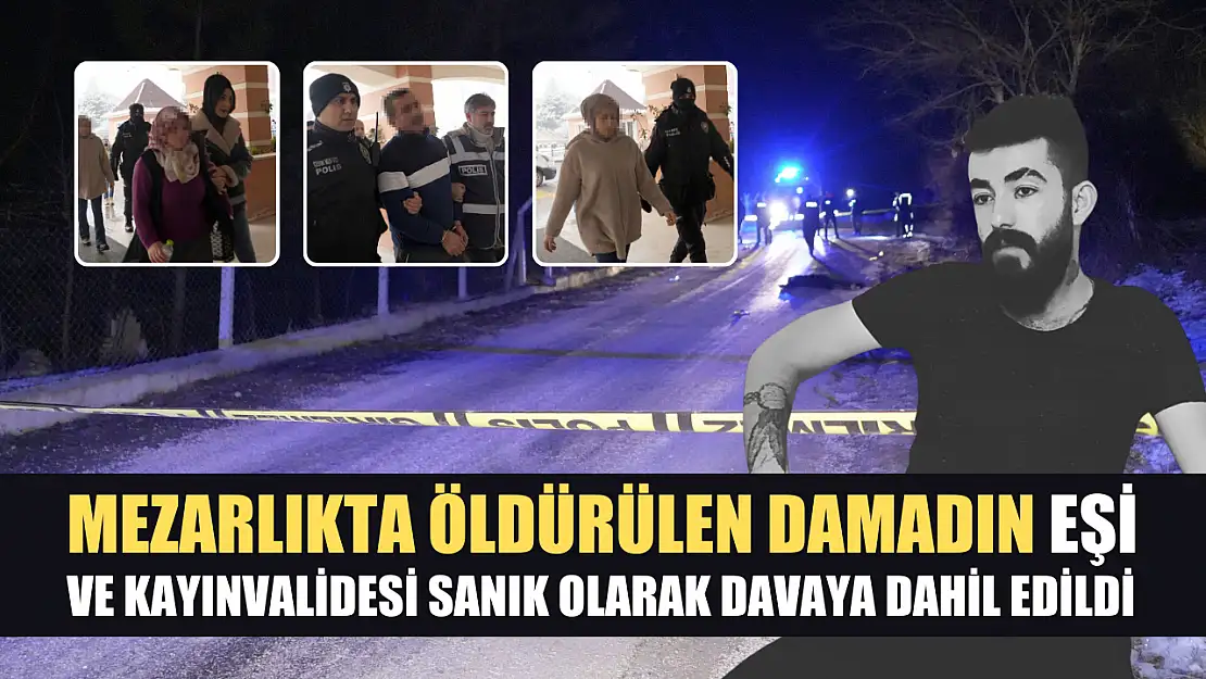 Mezarlıkta öldürülen damadın eşi ve kayınvalidesi sanık olarak davaya dahil edildi