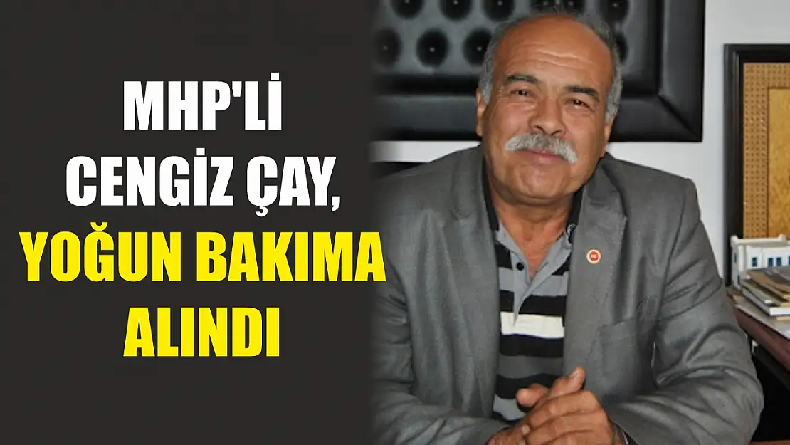 MHP'li Cengiz Çay, Yoğun Bakıma Alındı