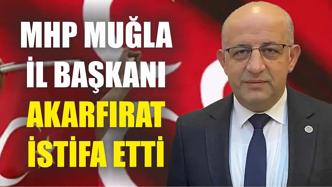 MHP Muğla İl Başkanı Akarfırat istifa etti