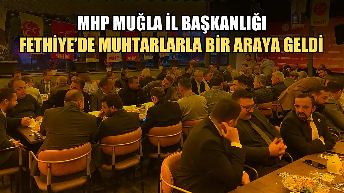 MHP Muğla İl Başkanlığı, Fethiye'de muhtarlarla bir araya geldi