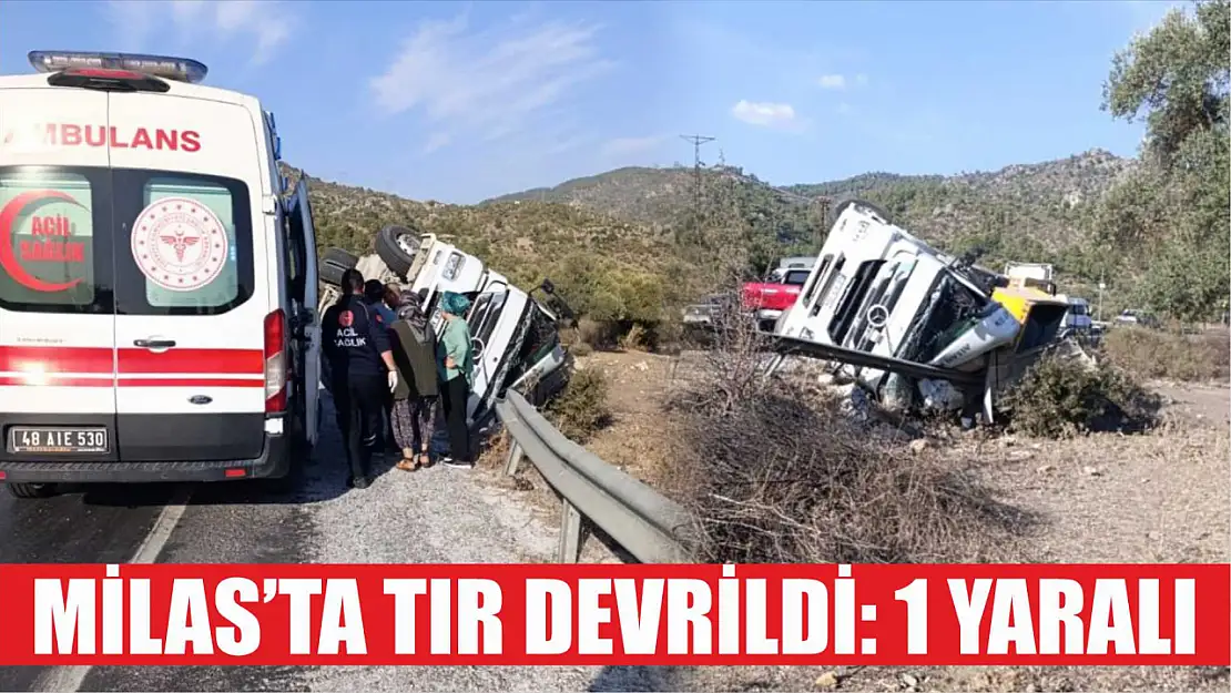 Milas'ta tır devrildi: 1 yaralı