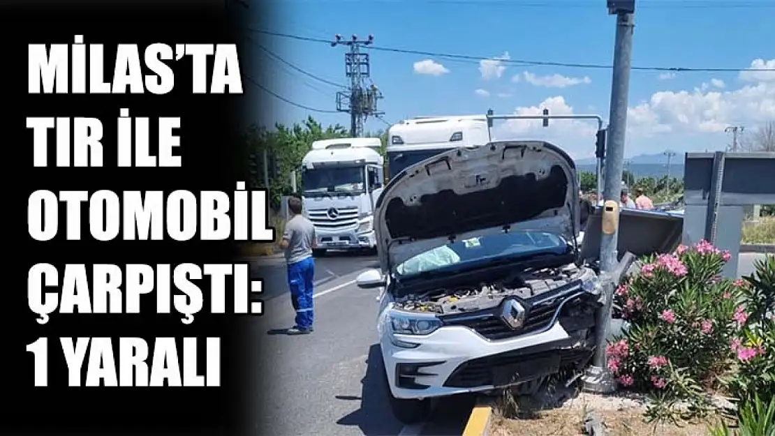 Milas'ta Tır İle Otomobil Çarpıştı: 1 Yaralı