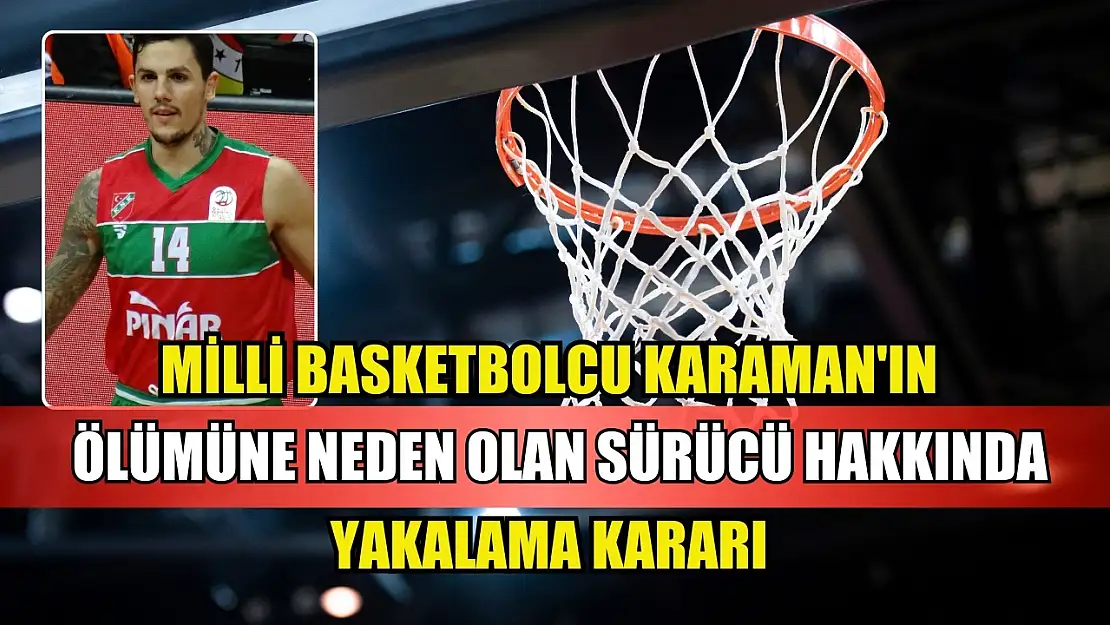 Milli basketbolcu Karaman'ın ölümüne neden olan sürücü hakkında yakalama kararı