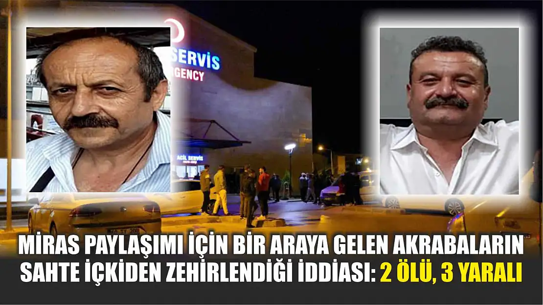 Miras paylaşımı için bir araya gelen akrabaların sahte içkiden zehirlendiği iddiası: 2 ölü, 3 yaralı