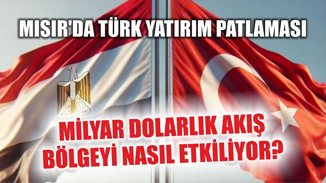 Mısır'da Türk Yatırım Patlaması: Milyar Dolarlık Akış Bölgeyi Nasıl Etkiliyor?