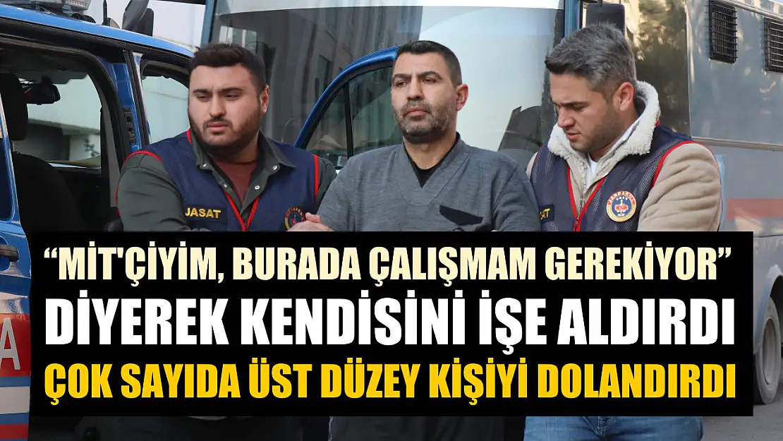 'MİT'çiyim, burada çalışmam gerekiyor' diyerek kendisini işe aldırdı, çok sayıda üst düzey kişiyi dolandırdı