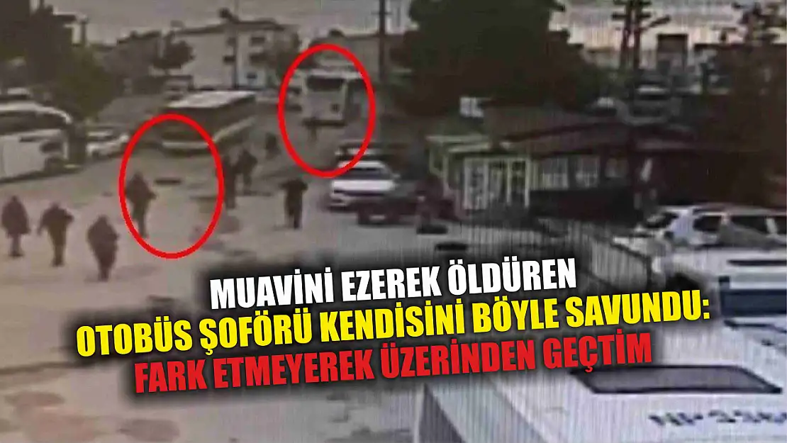 Muavini ezerek öldüren otobüs şoförü kendisini böyle savundu: Fark etmeyerek üzerinden geçtim