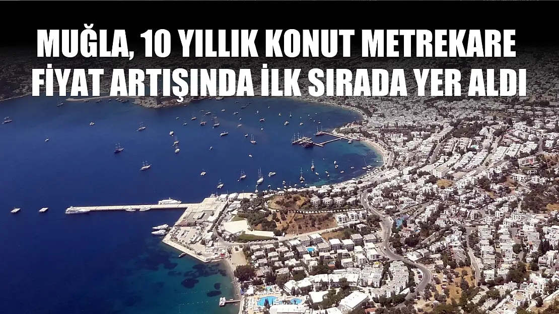 Muğla, 10 yıllık konut metrekare fiyat artışında ilk sırada yer aldı