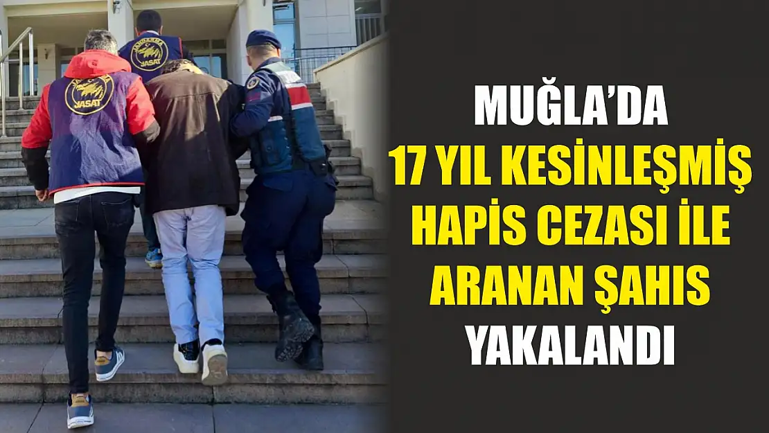 Muğla'da 17 yıl kesinleşmiş hapis cezası ile aranan şahıs yakalandı