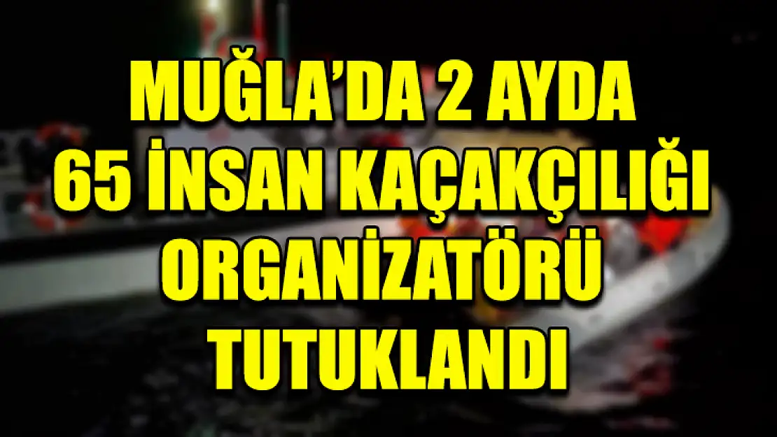 Muğla'da 2 Ayda 65 İnsan Kaçakçılığı Organizatörü Tutuklandı