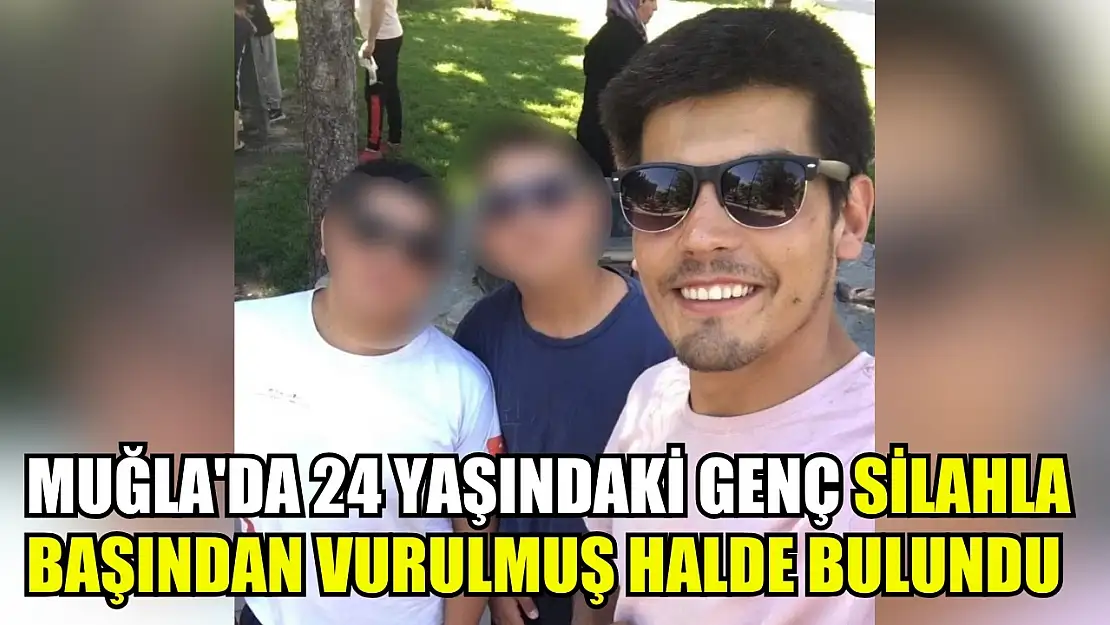 Muğla'da 24 yaşındaki genç silahla başından vurulmuş halde bulundu