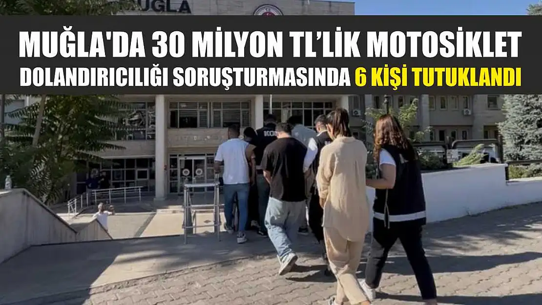 Muğla'da 30 milyon TL'lik motosiklet dolandırıcılığı soruşturmasında 6 kişi tutuklandı