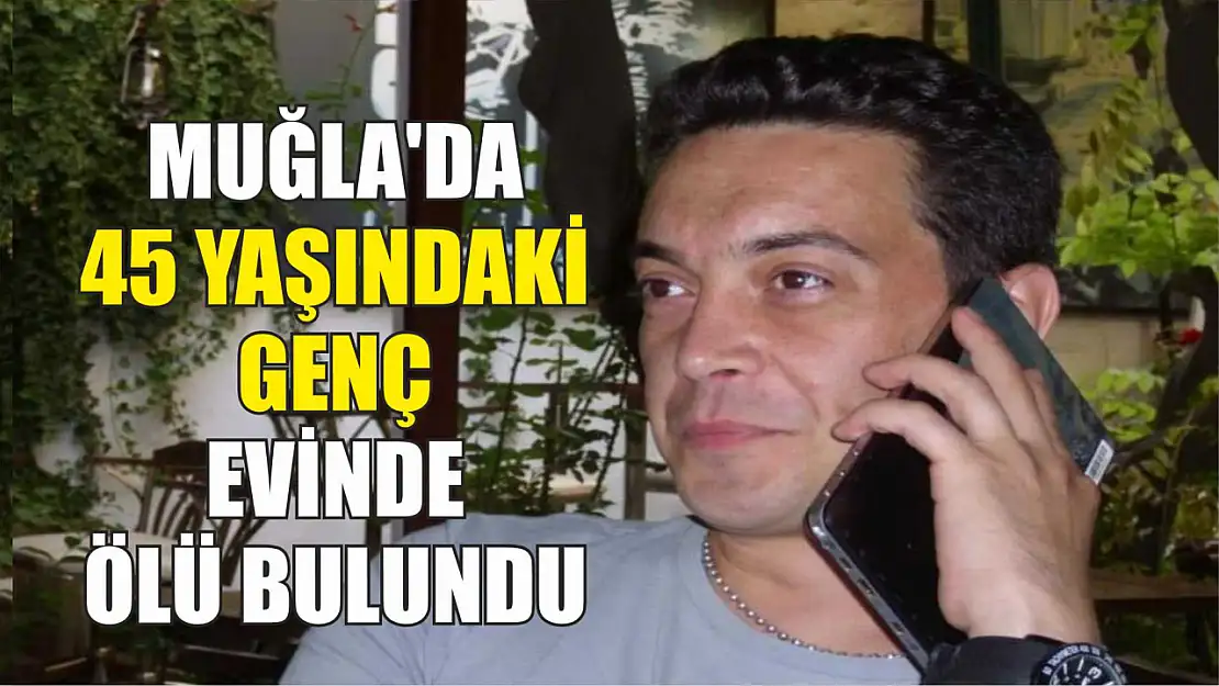 Muğla'da 45 yaşındaki genç evinde ölü bulundu