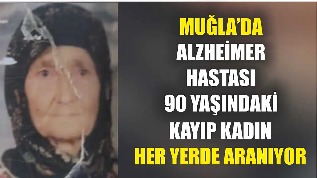 Muğla'da alzheimer hastası 90 yaşındaki kayıp kadın her yerde aranıyor