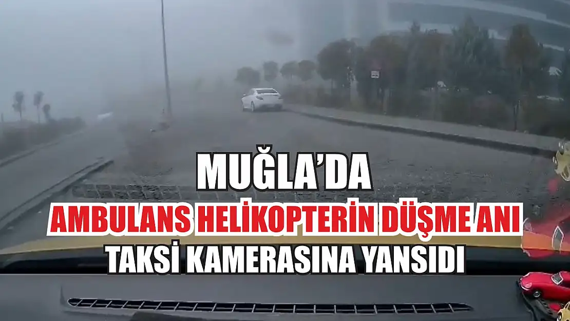 Muğla'da ambulans helikopterin düşme anı taksi kamerasına yansıdı