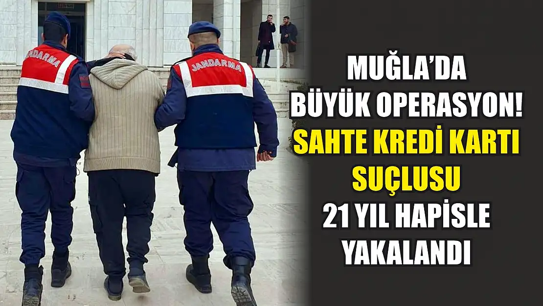 Muğla'da büyük operasyon! Sahte kredi kartı suçlusu 21 yıl hapisle yakalandı