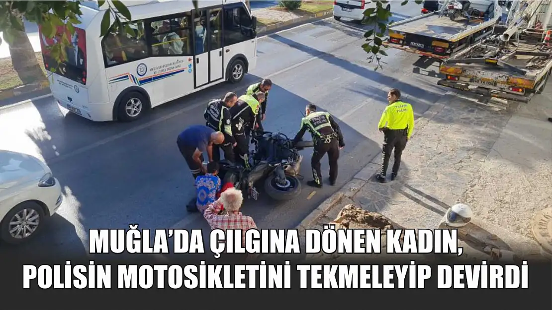 Muğla'da çılgına dönen kadın, polisin motosikletini tekmeleyip devirdi