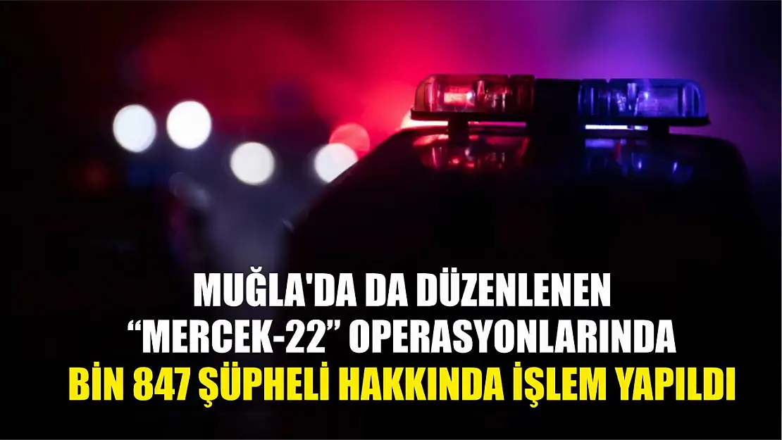 Muğla'da da düzenlenen 'Mercek-22' operasyonlarında, bin 847 şüpheli hakkında işlem yapıldı