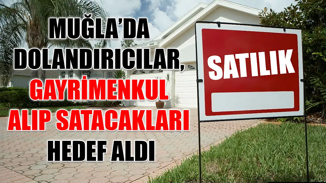 Muğla'da dolandırıcılar, gayrimenkul alıp satacakları hedef aldı