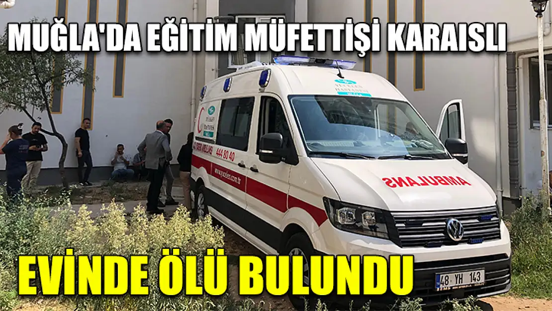 Muğla'da eğitim müfettişi Karaıslı evinde ölü bulundu