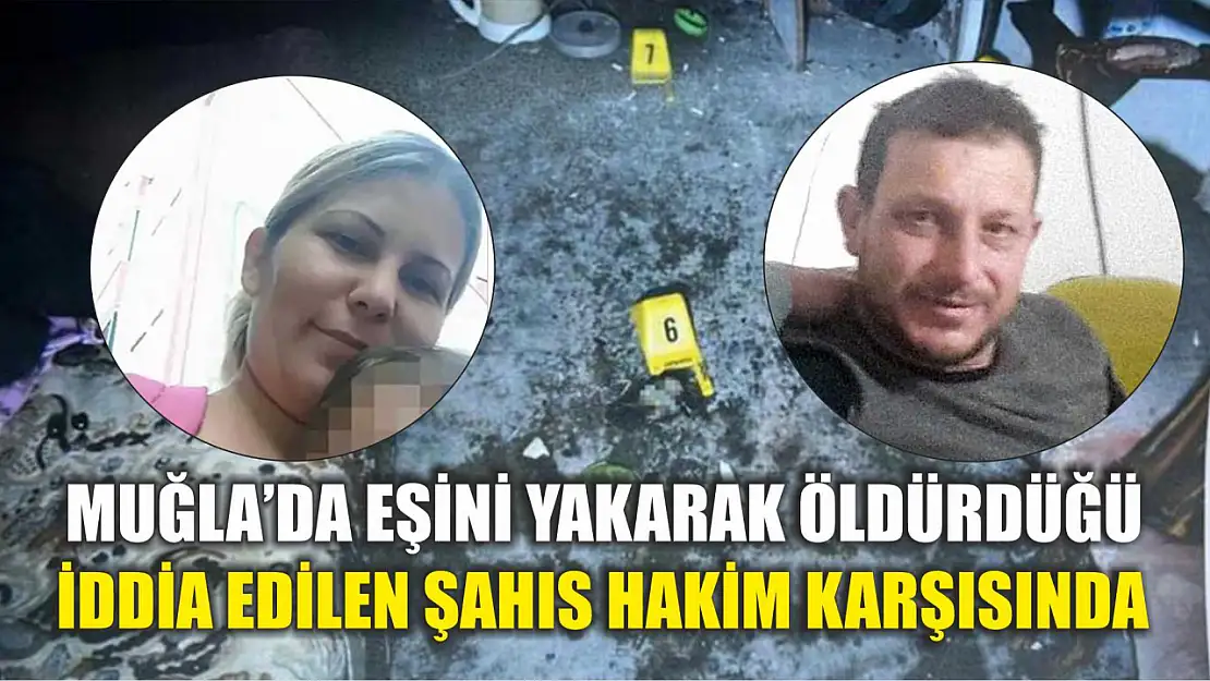 Muğla'da eşini yakarak öldürdüğü iddia edilen şahıs hakim karşısında