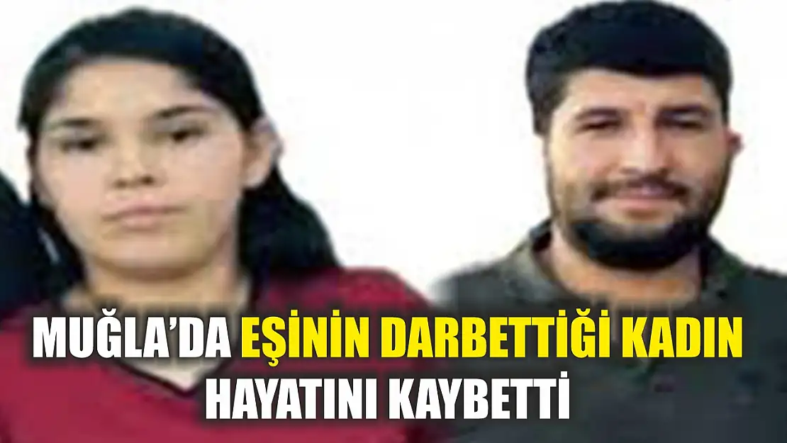 Muğla'da eşinin darbettiği kadın hayatını kaybetti