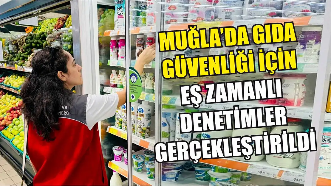 Muğla'da gıda güvenliği için eş zamanlı denetimler gerçekleştirildi