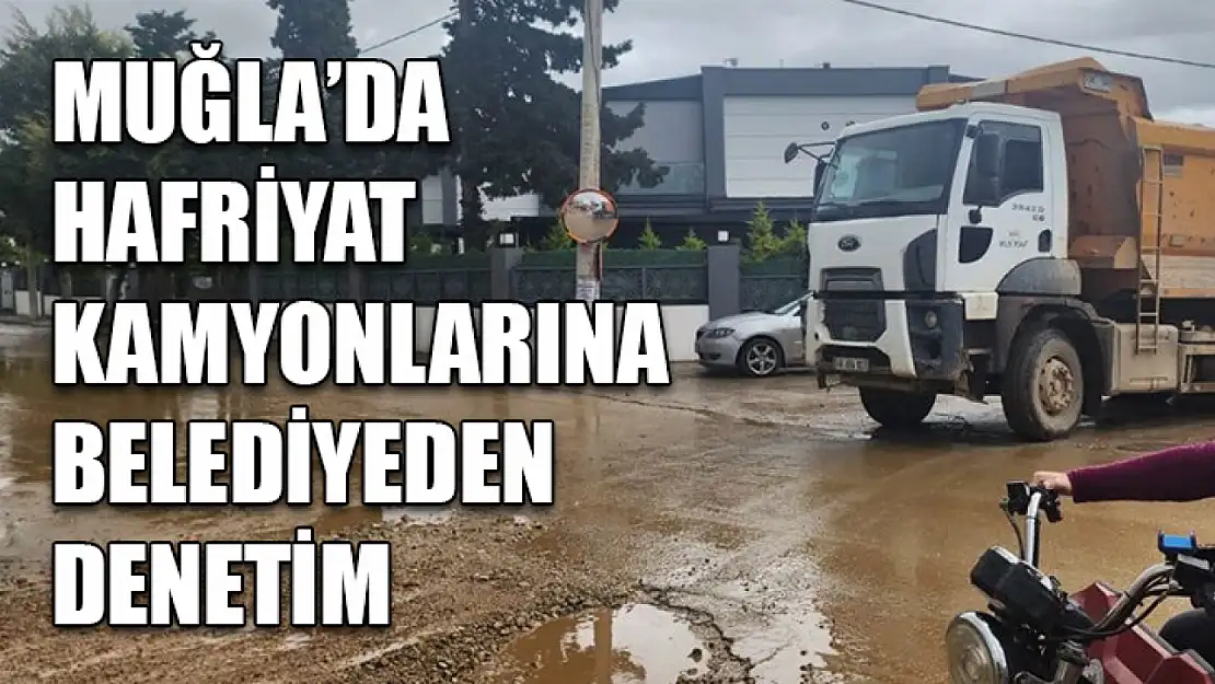 Muğla'da Hafriyat kamyonlarına belediyeden denetim