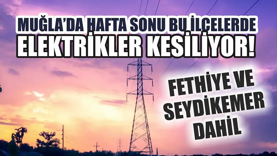 Muğla'da hafta sonu bu ilçelerde elektrikler kesiliyor! Fethiye ve Seydikemer dahil