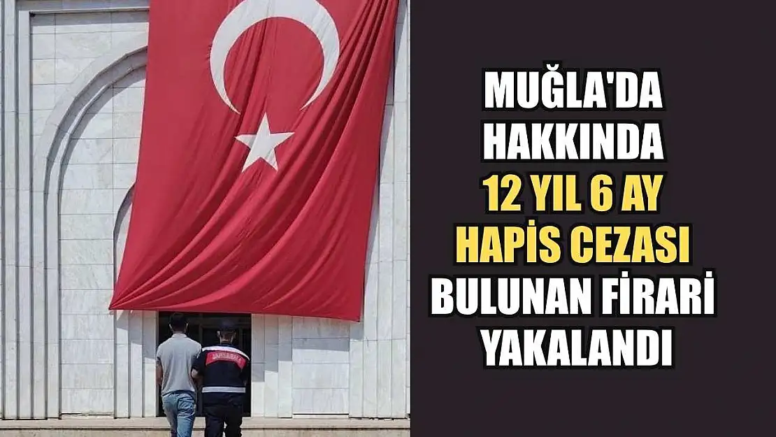Muğla'da hakkında 12 yıl 6 ay hapis cezası bulunan firari yakalandı
