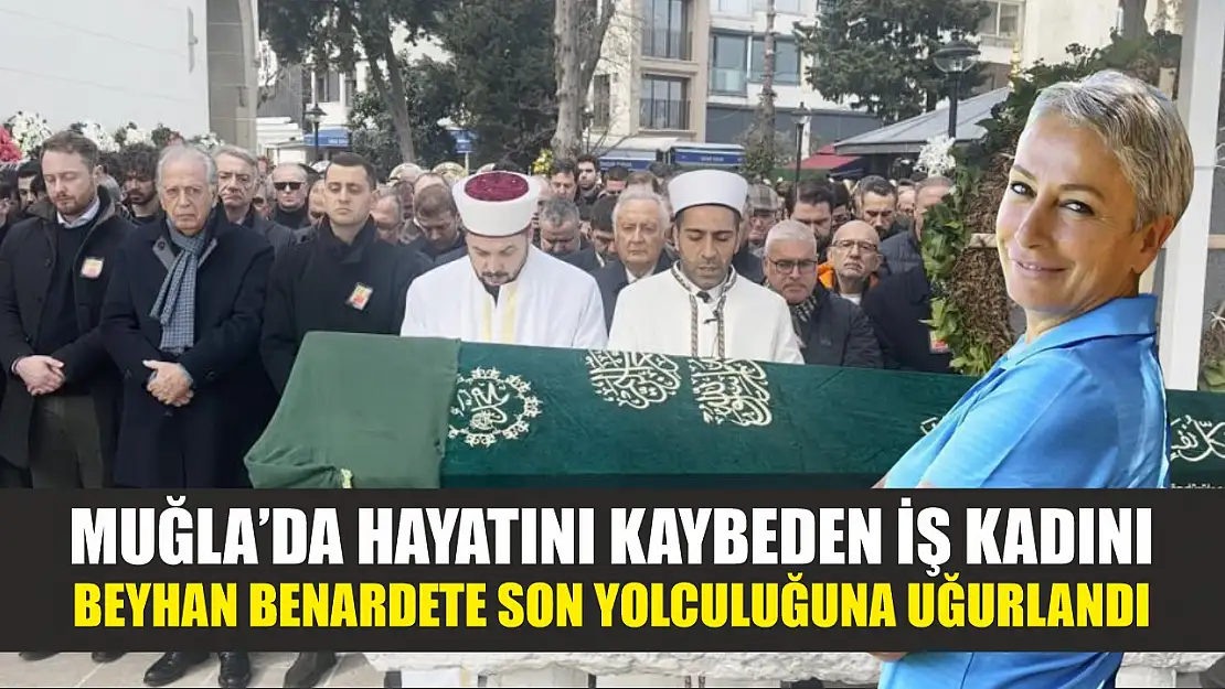 Muğla'da hayatını kaybeden İş Kadını Beyhan Benardete son yolculuğuna uğurlandı